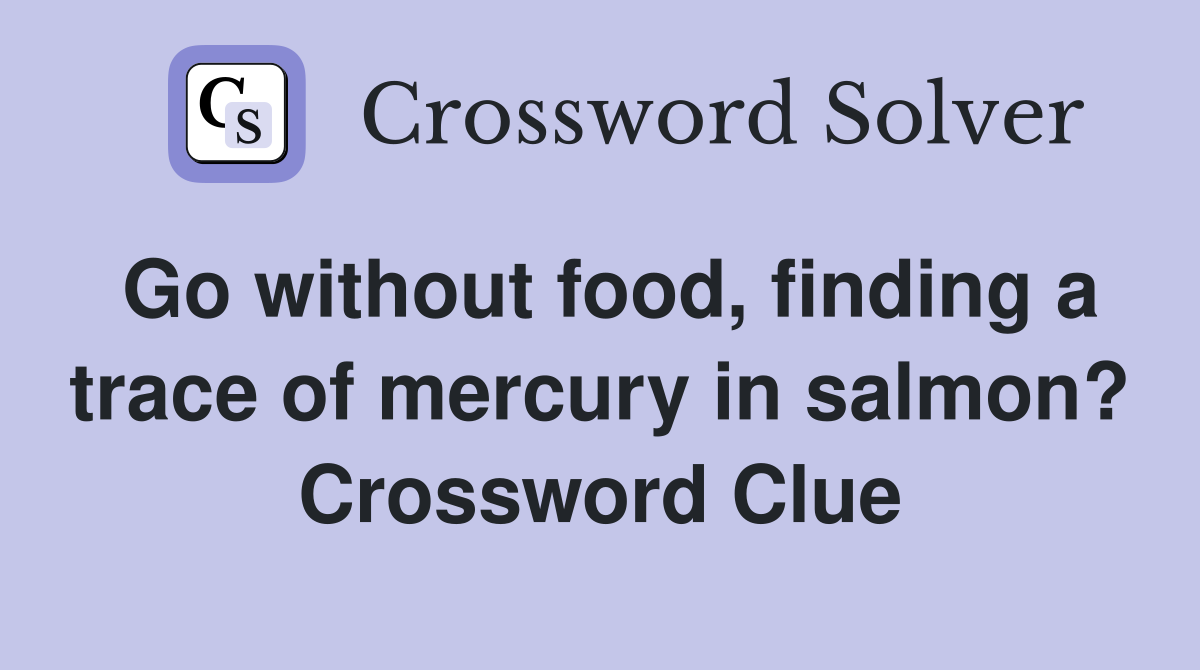 Go without food, finding a trace of mercury in salmon? Crossword Clue