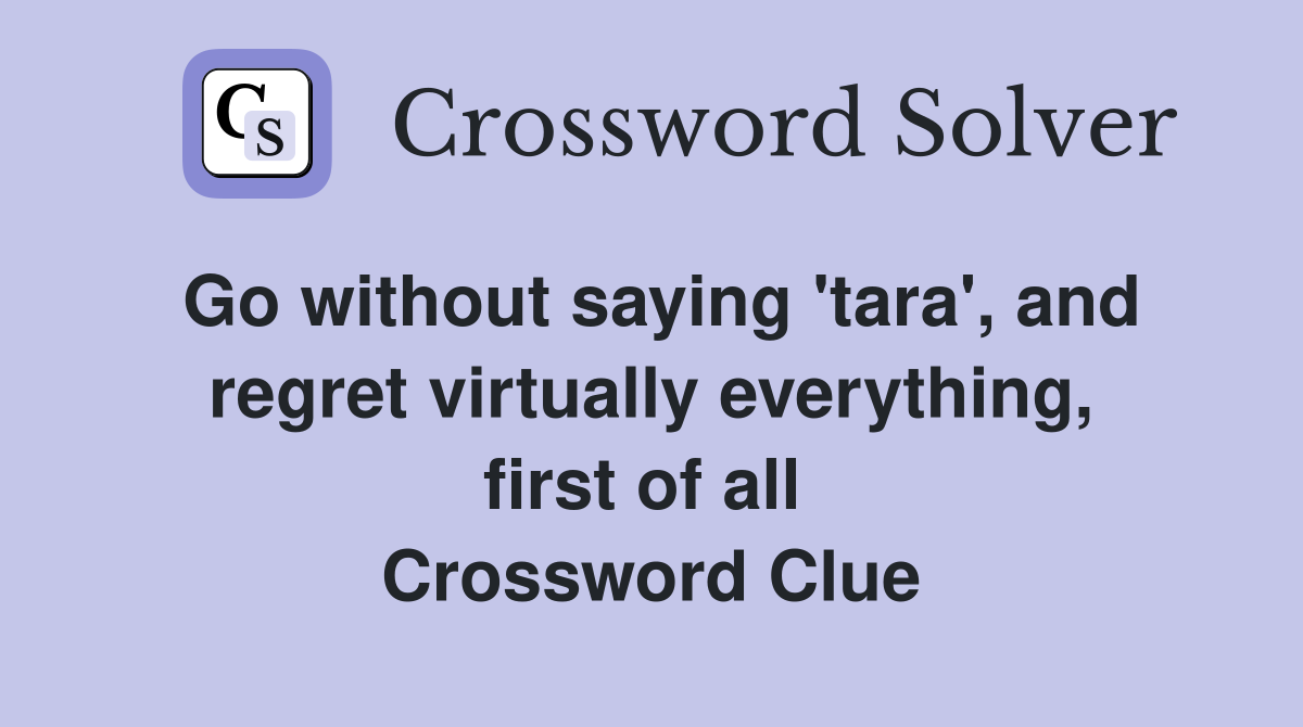 Go without saying 'tara', and regret virtually everything, first of all  Crossword Clue