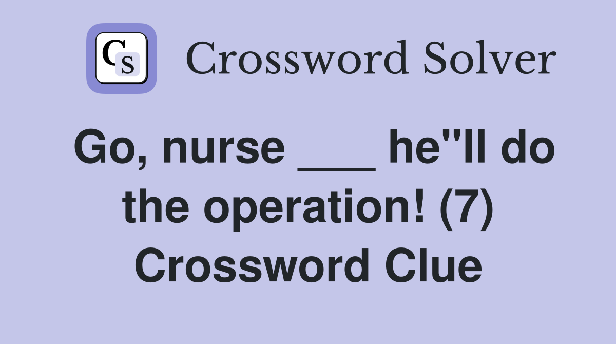 Go, nurse ___ he"ll do the operation! (7) Crossword Clue