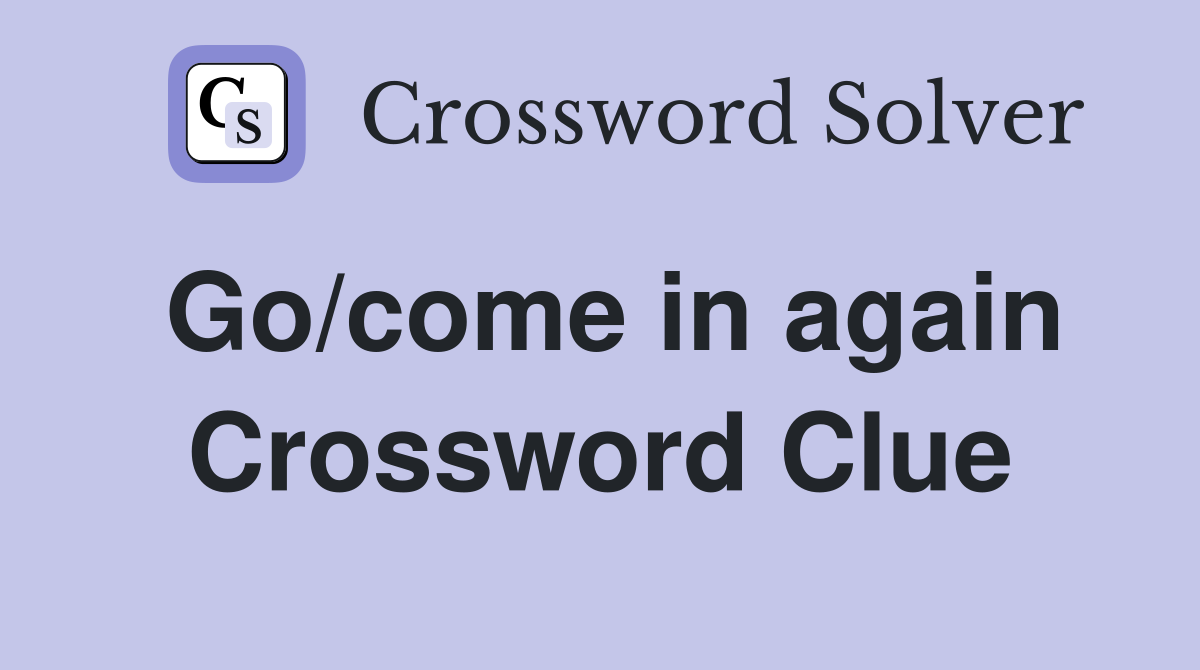 Go/come in again Crossword Clue