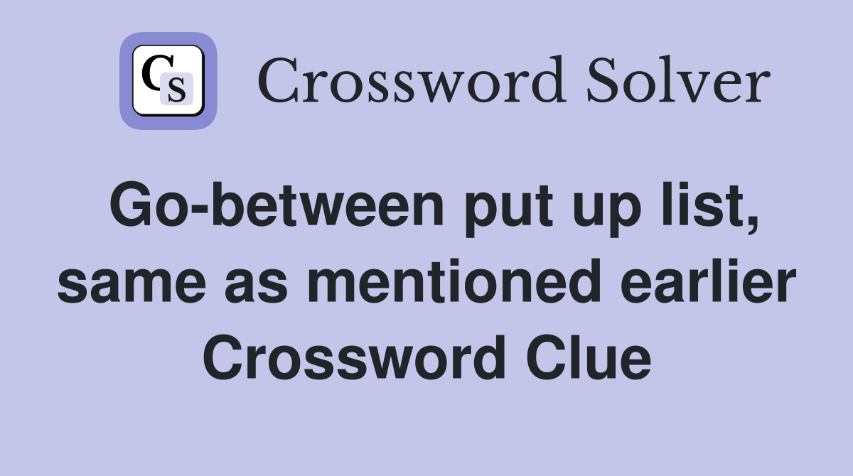 Go-between put up list, same as mentioned earlier Crossword Clue