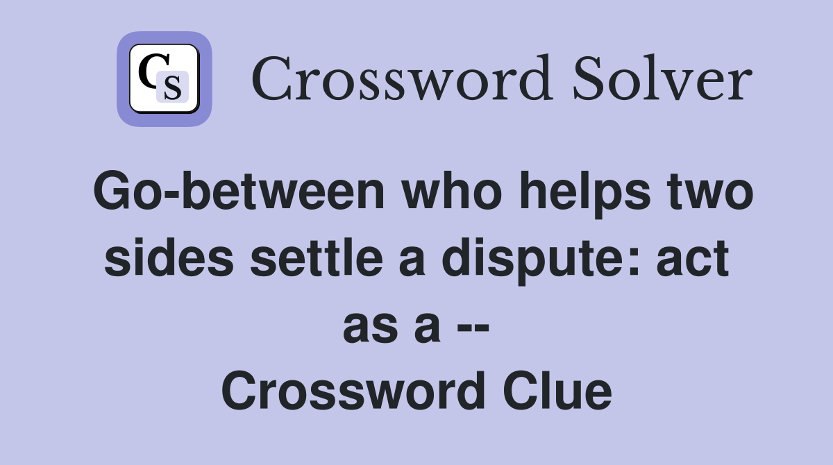 Go-between who helps two sides settle a dispute: act as a -- Crossword Clue