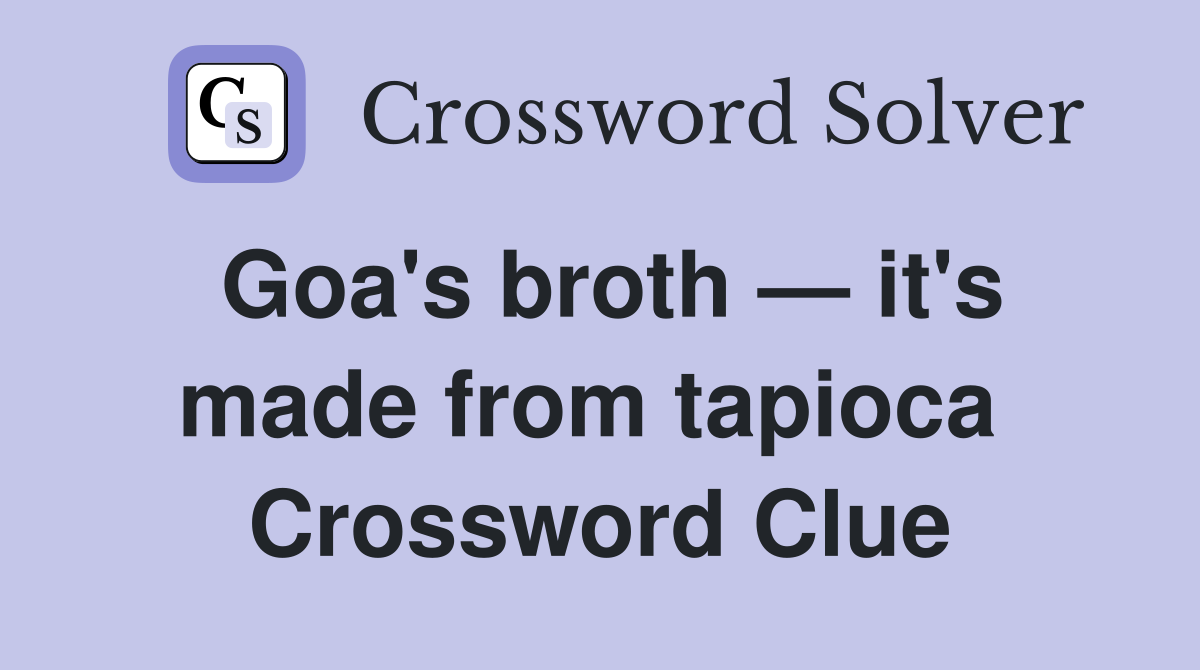 Goa's broth — it's made from tapioca  Crossword Clue