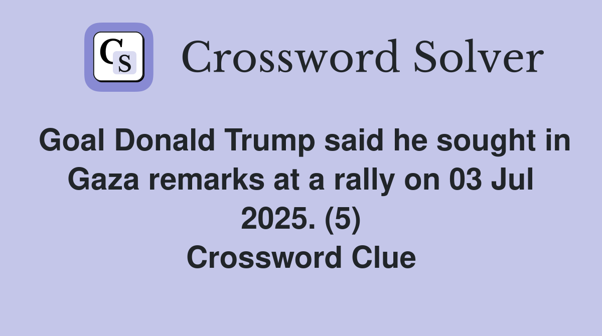 Goal Donald Trump said he sought in Gaza remarks at a rally on 03 Jul 2025. (5) Crossword Clue