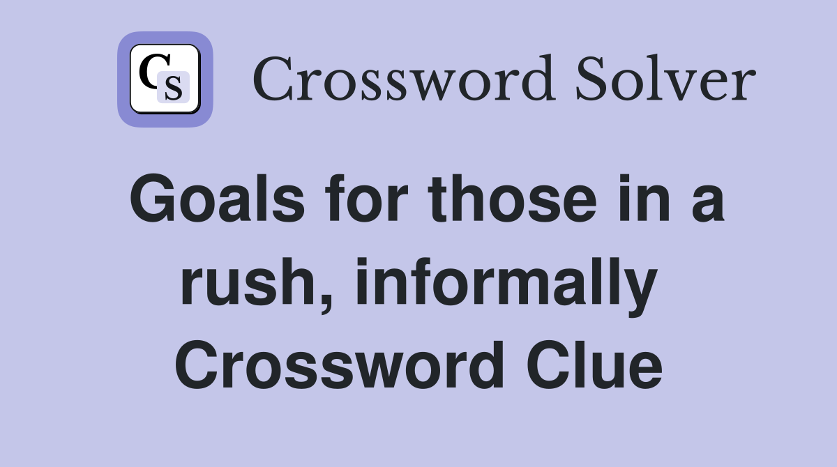 Goals for those in a rush, informally Crossword Clue