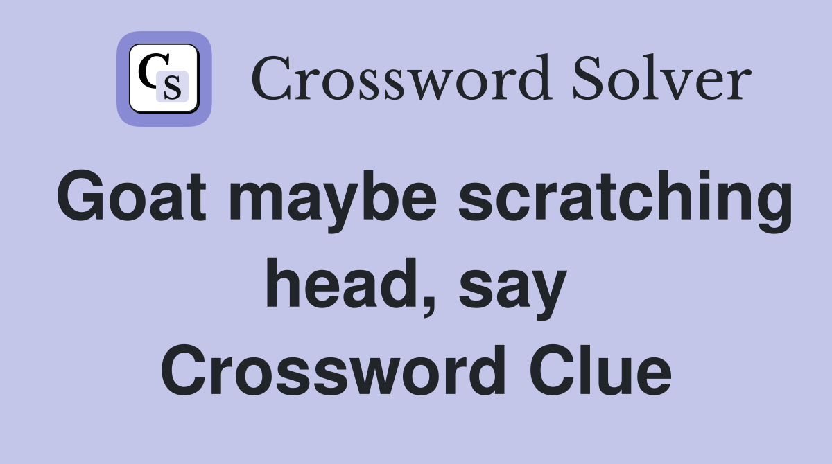 Goat maybe scratching head, say Crossword Clue