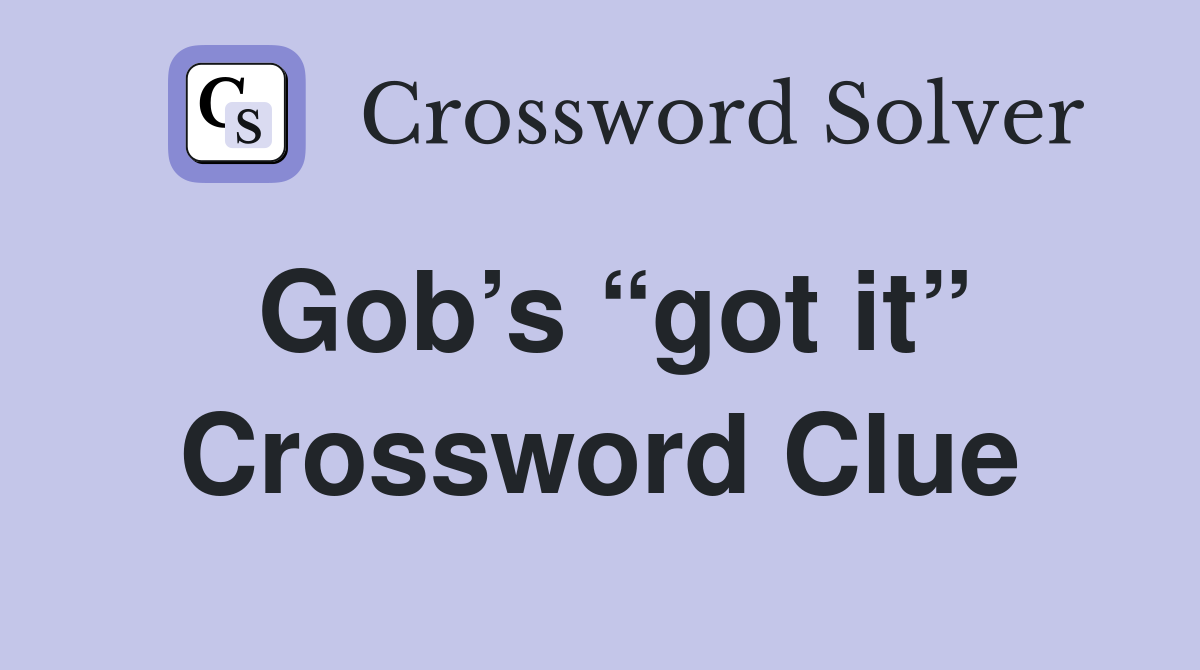 Gob’s “got it” Crossword Clue