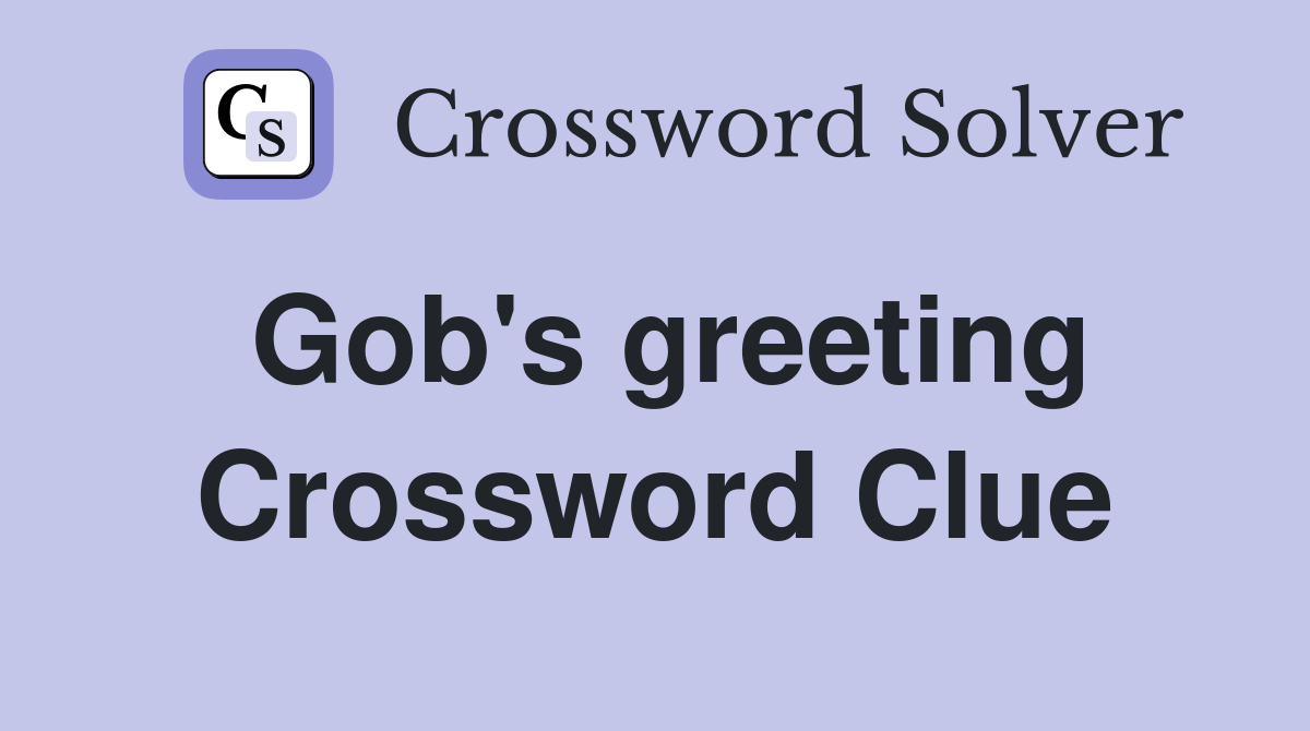 Gob's greeting Crossword Clue