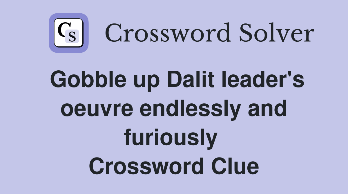 Gobble up Dalit leader's oeuvre endlessly and furiously  Crossword Clue