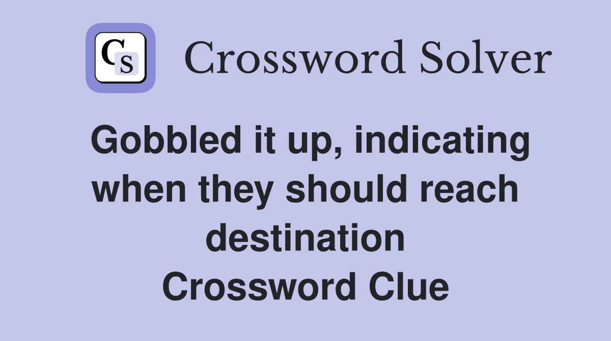 Gobbled it up, indicating when they should reach destination Crossword Clue