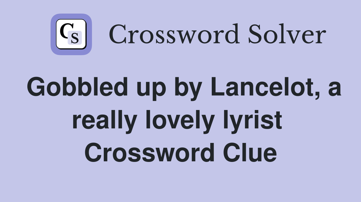 Gobbled up by Lancelot, a really lovely lyrist  Crossword Clue