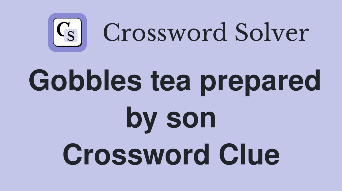 Gobbles tea prepared by son Crossword Clue