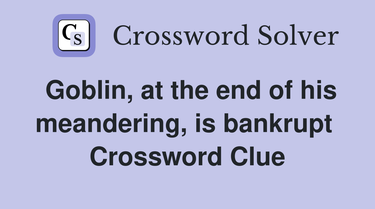 Goblin, at the end of his meandering, is bankrupt  Crossword Clue