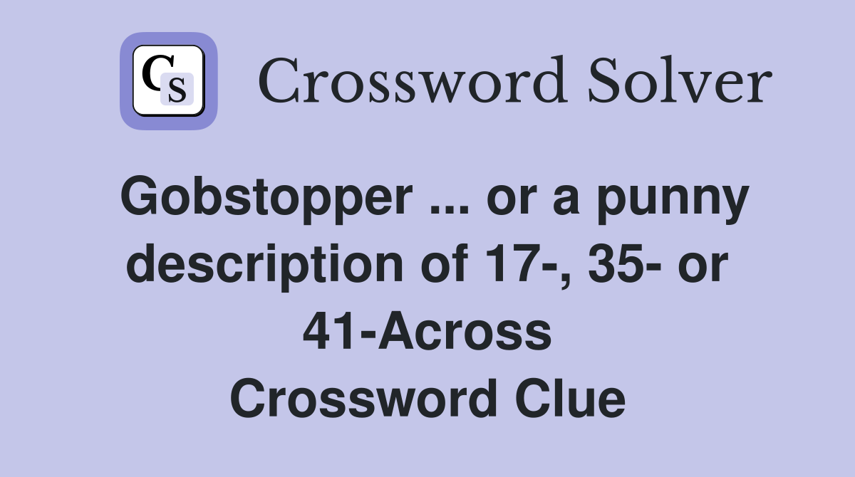 Gobstopper ... or a punny description of 17-, 35- or 41-Across Crossword Clue