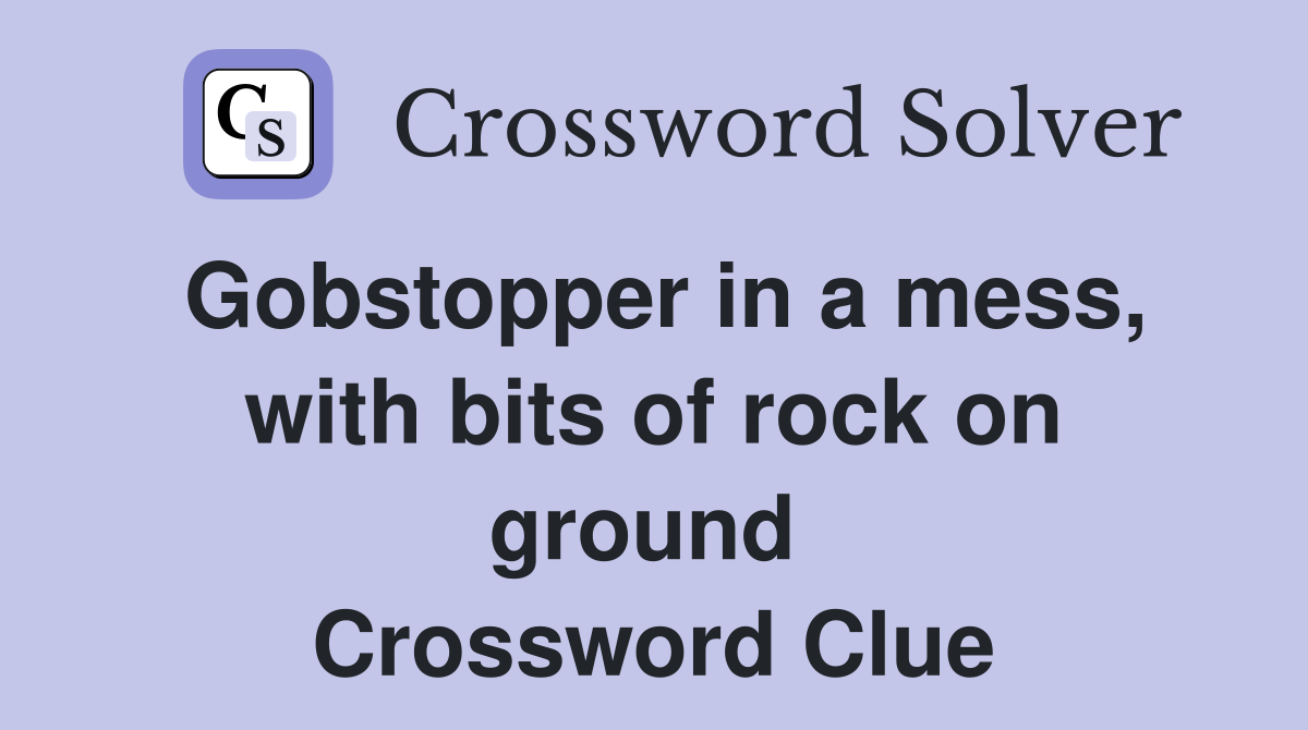 Gobstopper in a mess, with bits of rock on ground  Crossword Clue