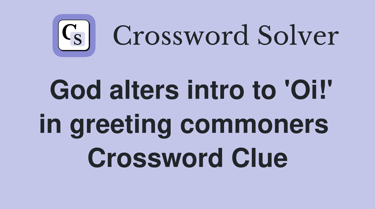 God alters intro to 'Oi!' in greeting commoners  Crossword Clue