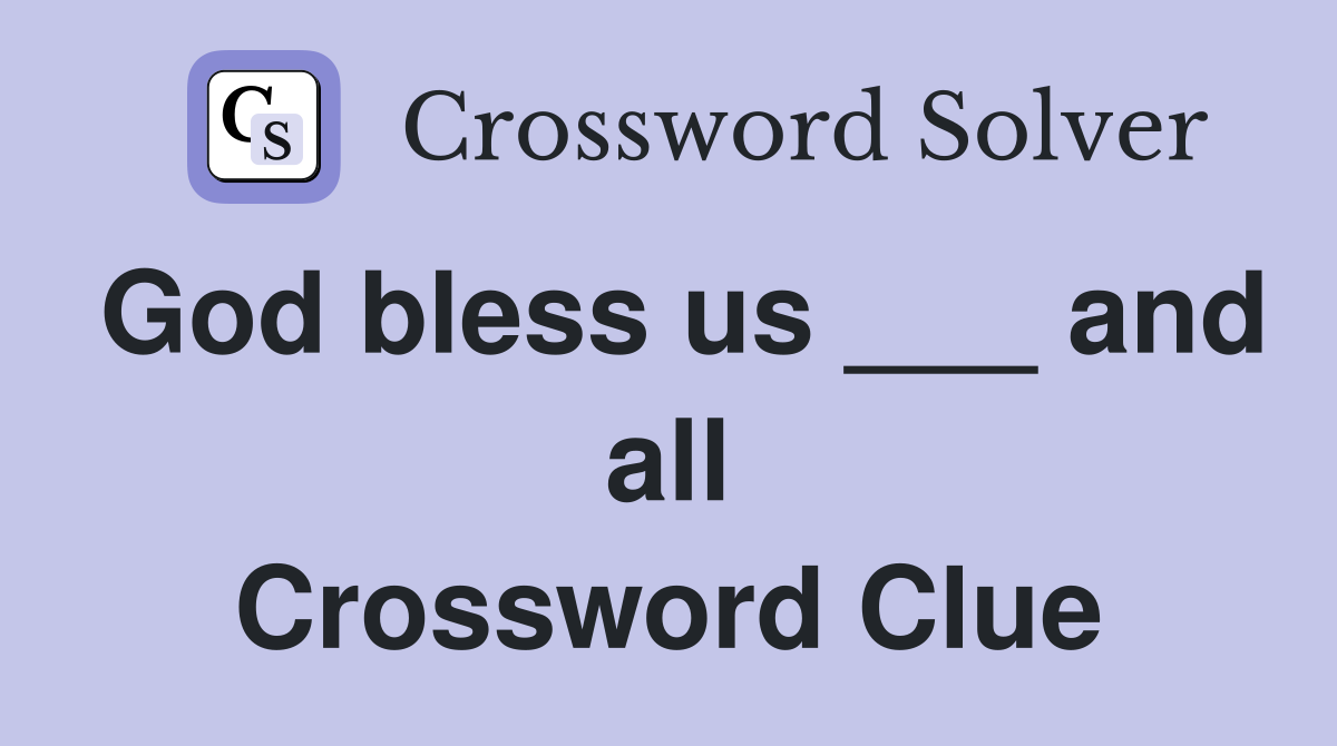 God bless us ___ and all Crossword Clue