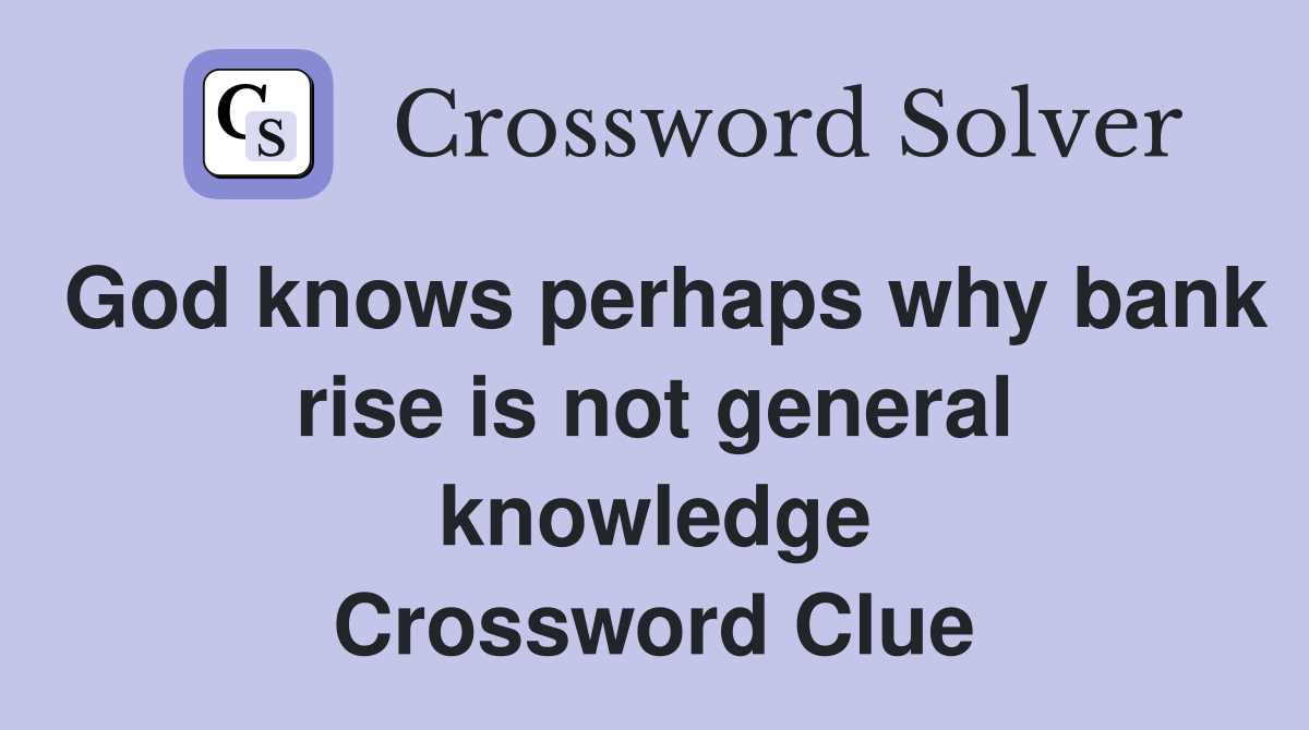 God knows perhaps why bank rise is not general knowledge Crossword Clue