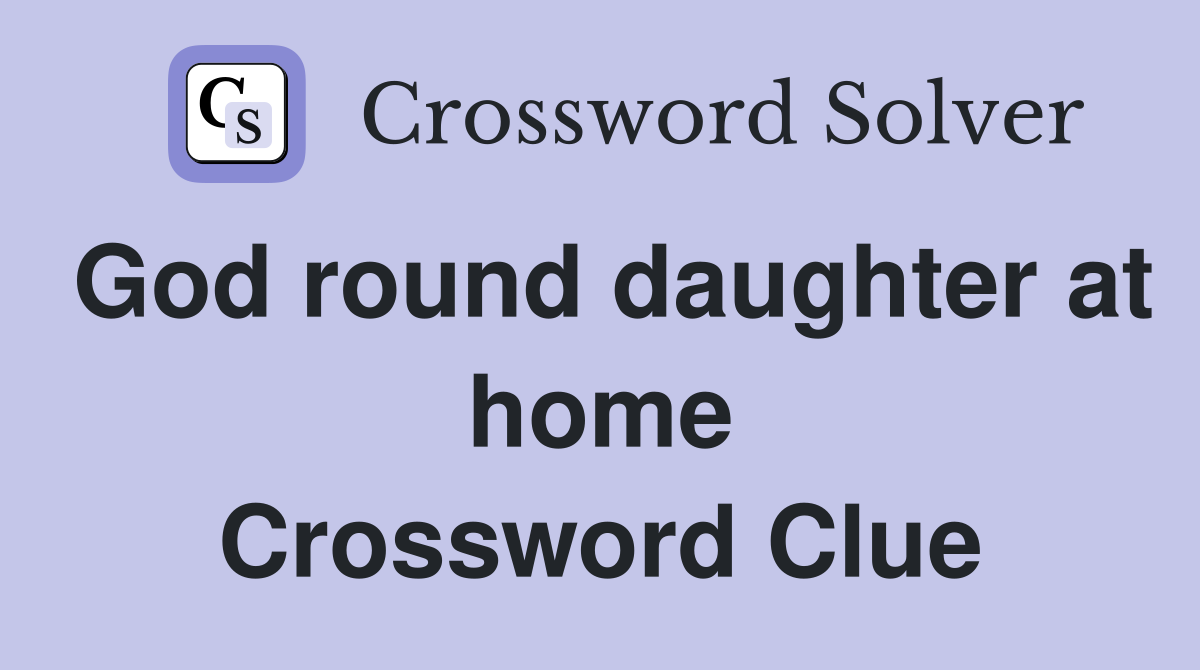 God round daughter at home Crossword Clue