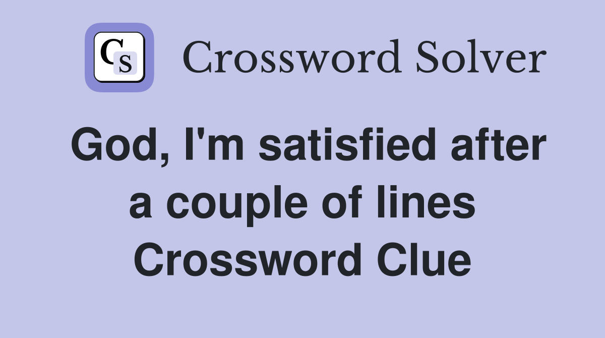 God, I'm satisfied after a couple of lines Crossword Clue
