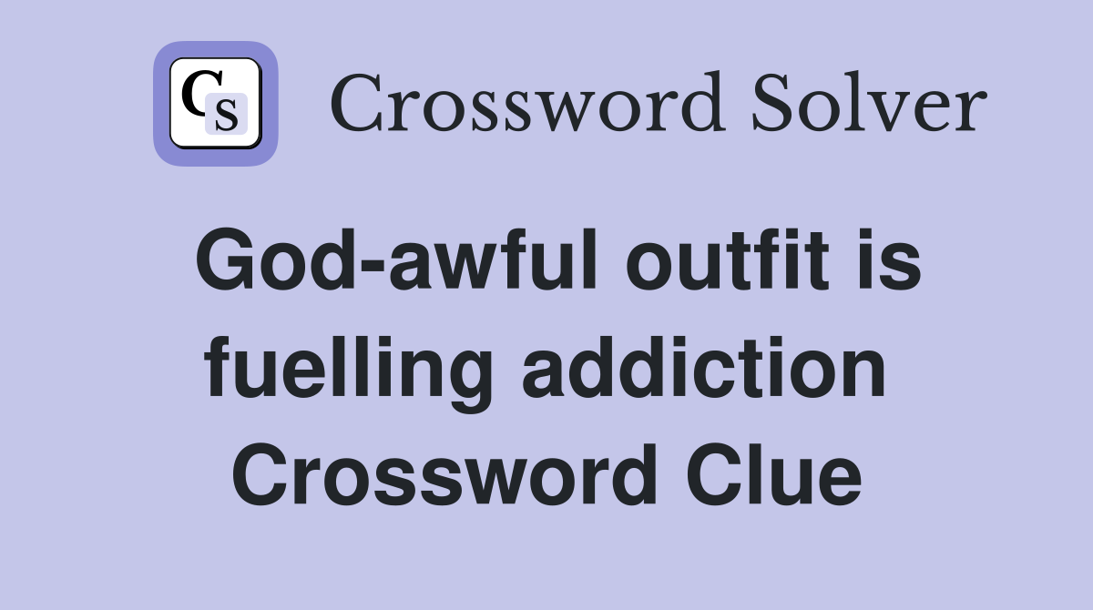 God-awful outfit is fuelling addiction Crossword Clue