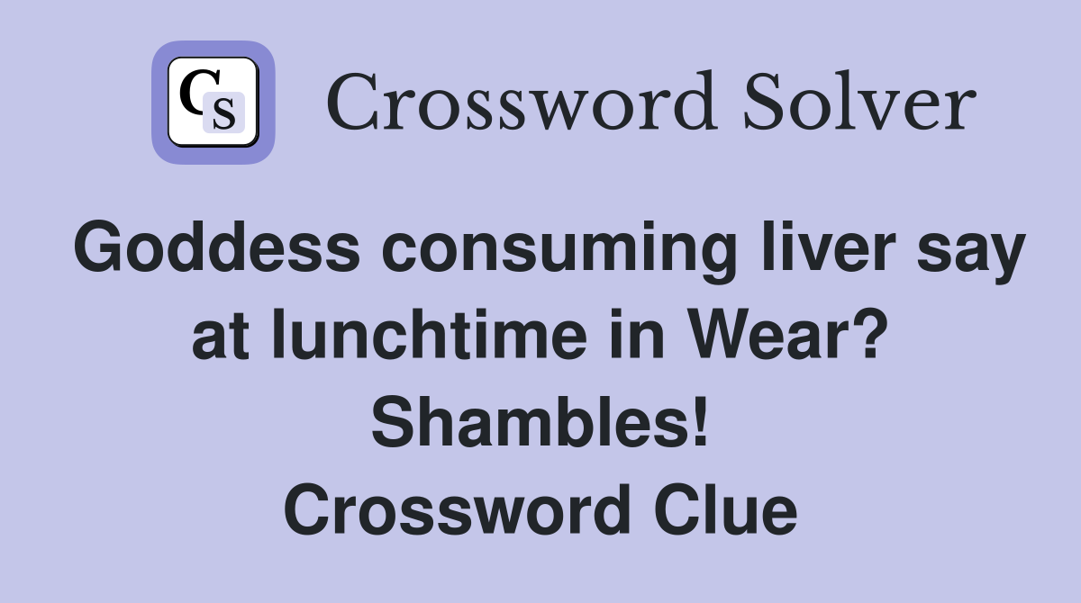 Goddess consuming liver say at lunchtime in Wear? Shambles! Crossword Clue