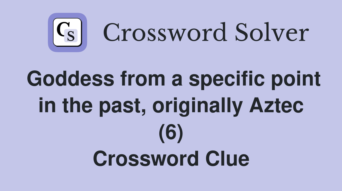 Goddess from a specific point in the past, originally Aztec (6) Crossword Clue