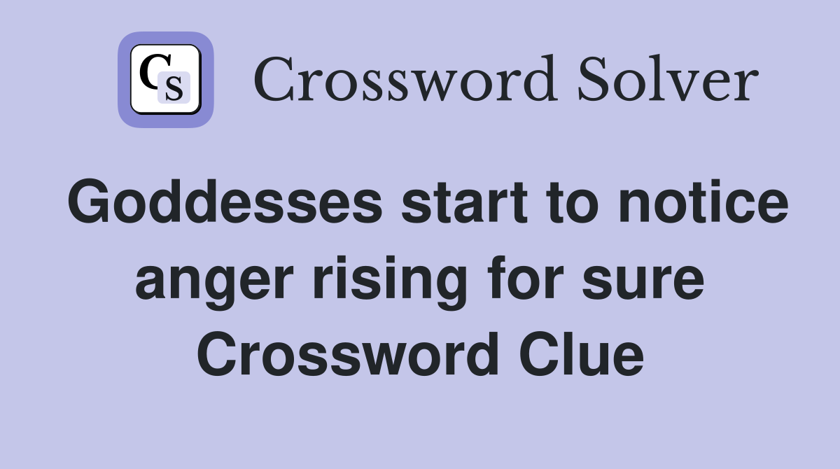 Goddesses start to notice anger rising for sure Crossword Clue