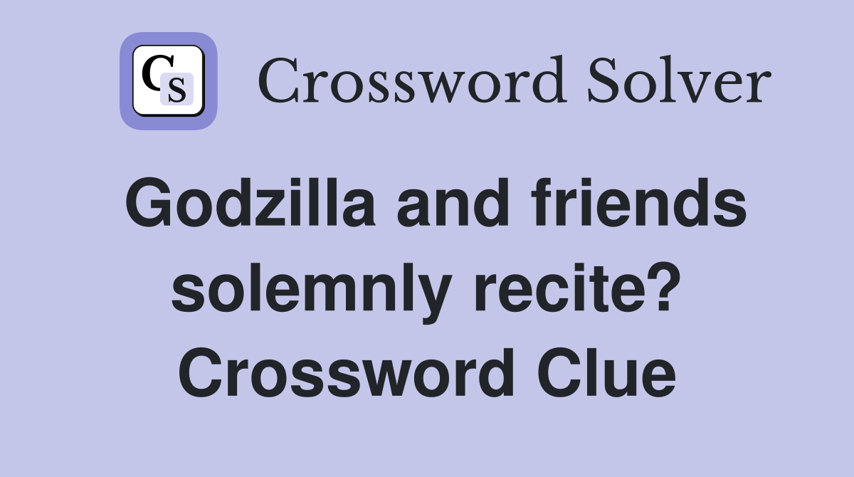 Godzilla and friends solemnly recite? Crossword Clue
