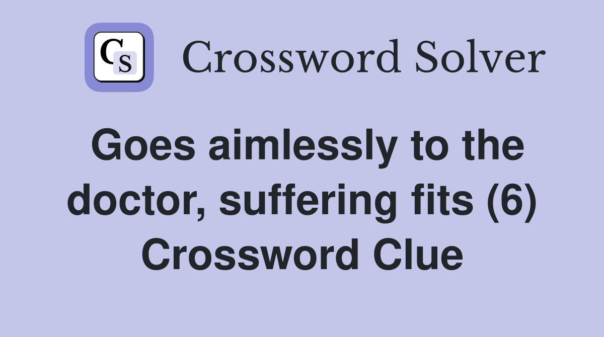 Goes aimlessly to the doctor, suffering fits (6) Crossword Clue