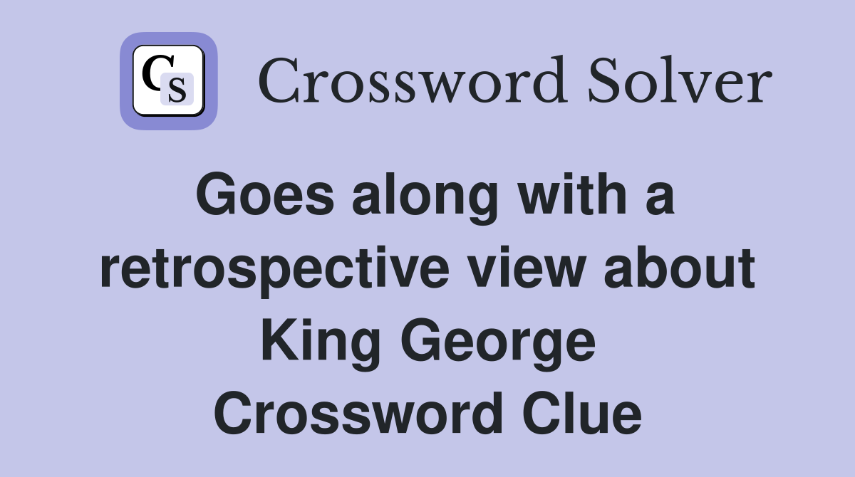 Goes along with a retrospective view about King George Crossword Clue
