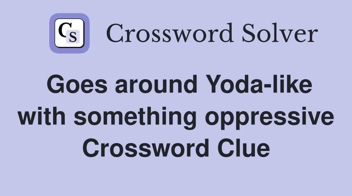 Goes around Yoda-like with something oppressive Crossword Clue