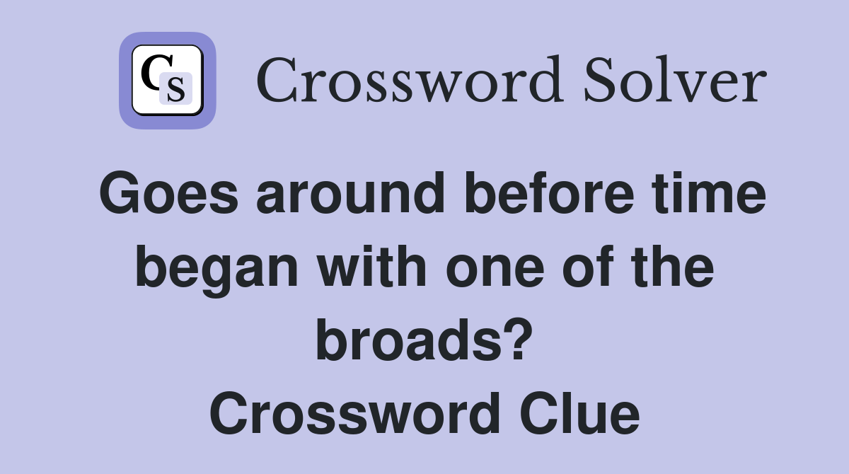 Goes around before time began with one of the broads? Crossword Clue
