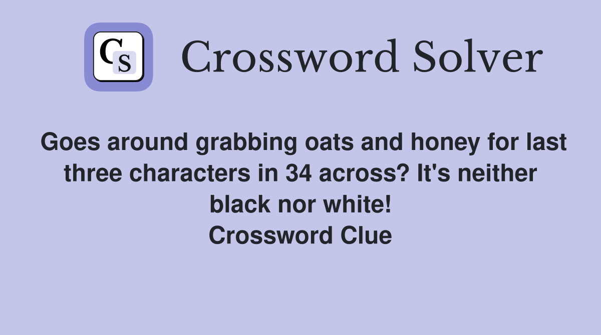 Goes around grabbing oats and honey for last three characters in 34 across? It's neither black nor white! Crossword Clue
