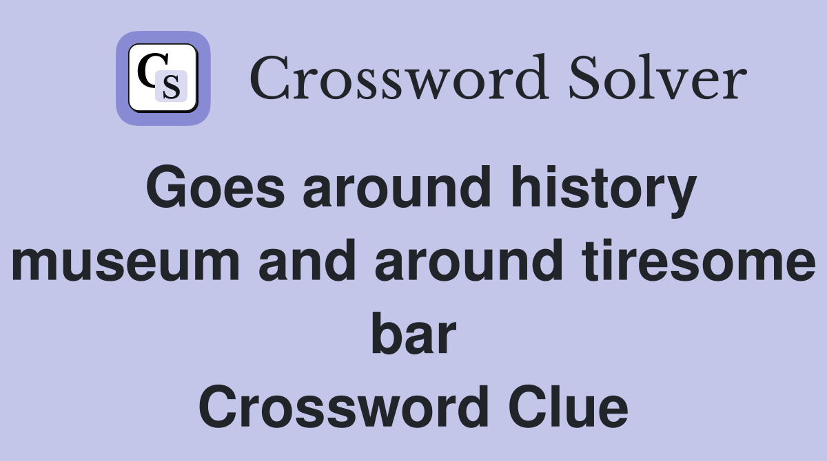 Goes around history museum and around tiresome bar Crossword Clue
