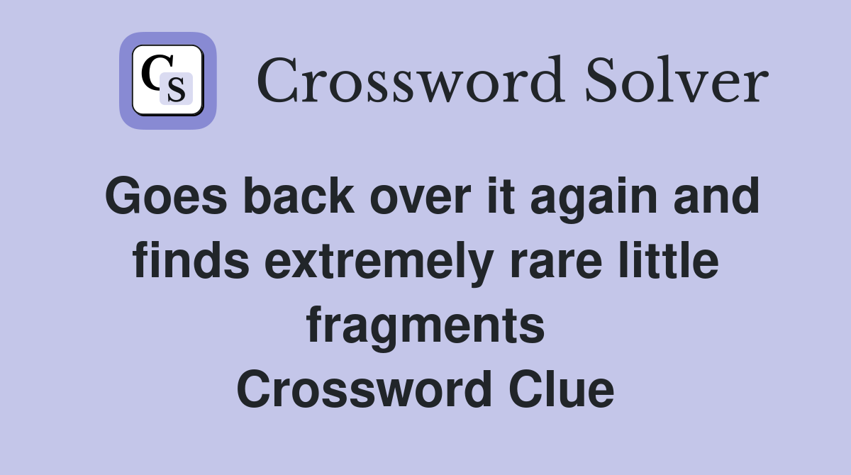 Goes back over it again and finds extremely rare little fragments Crossword Clue