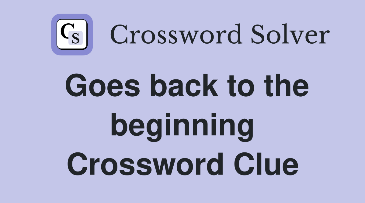 Goes back to the beginning Crossword Clue