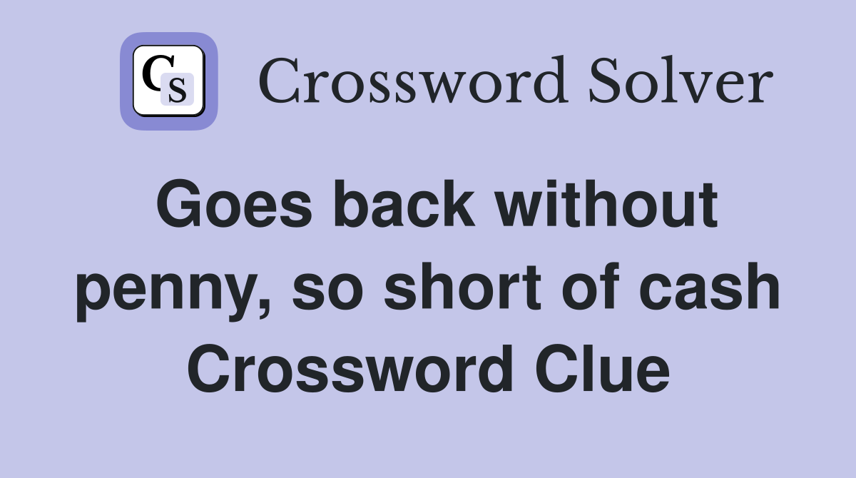 Goes back without penny, so short of cash Crossword Clue