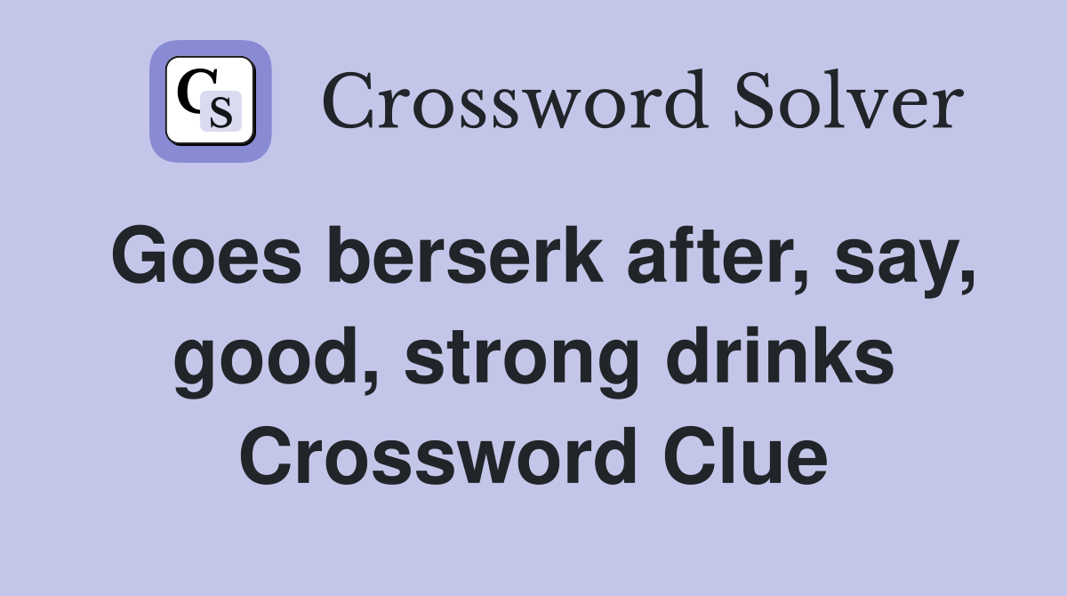 Goes berserk after, say, good, strong drinks Crossword Clue