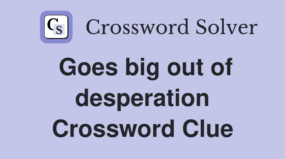 Goes big out of desperation Crossword Clue
