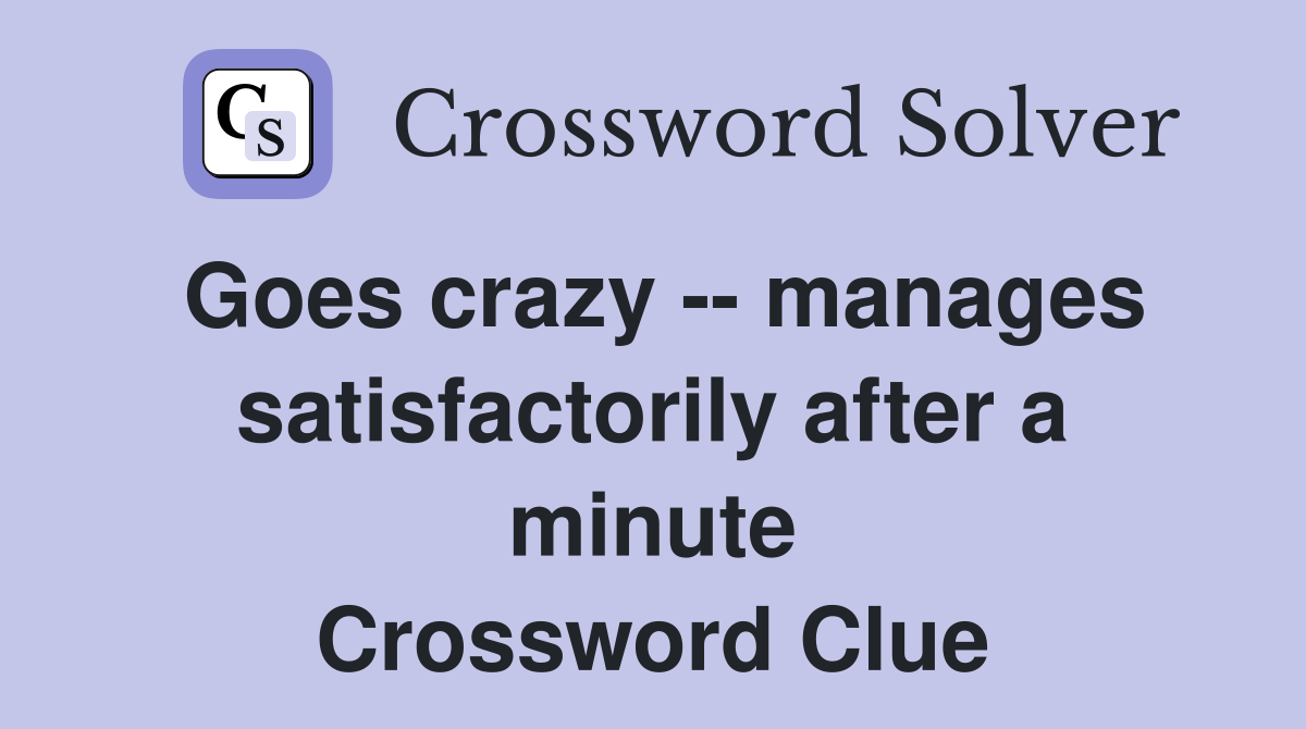 Goes crazy -- manages satisfactorily after a minute Crossword Clue