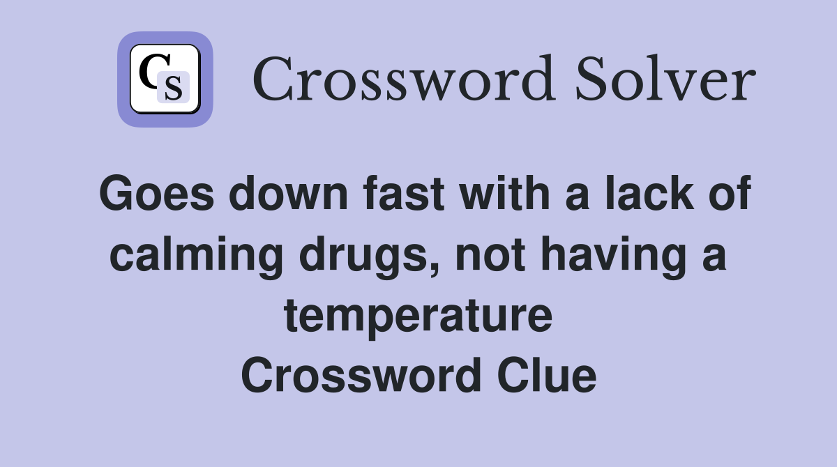 Goes down fast with a lack of calming drugs, not having a temperature Crossword Clue