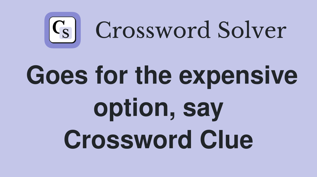 Goes for the expensive option, say Crossword Clue