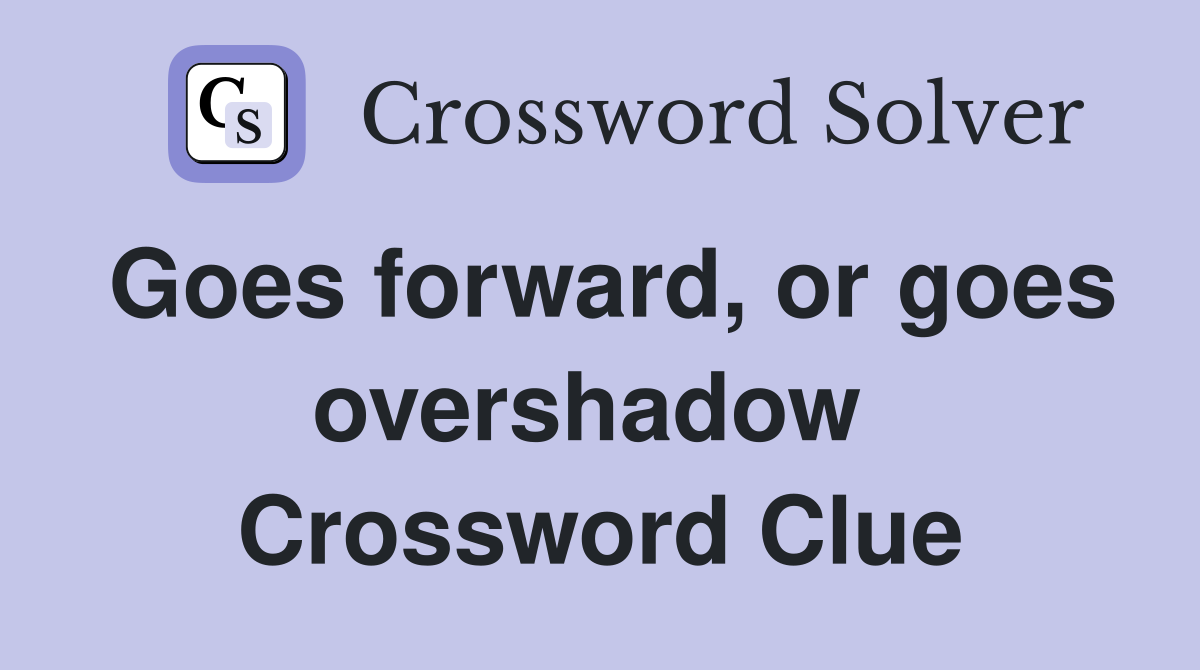 Goes forward, or goes overshadow  Crossword Clue