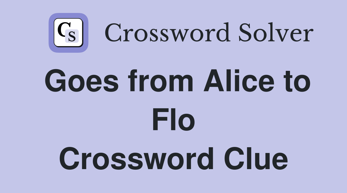 Goes from Alice to Flo Crossword Clue
