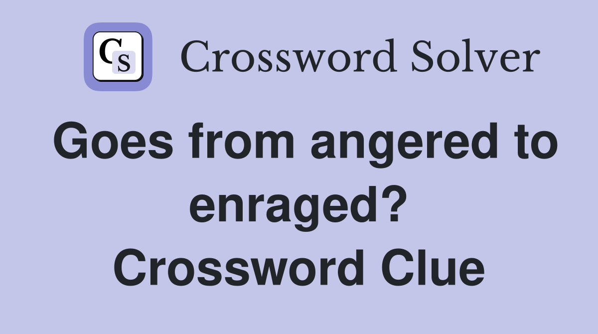Goes from angered to enraged? Crossword Clue