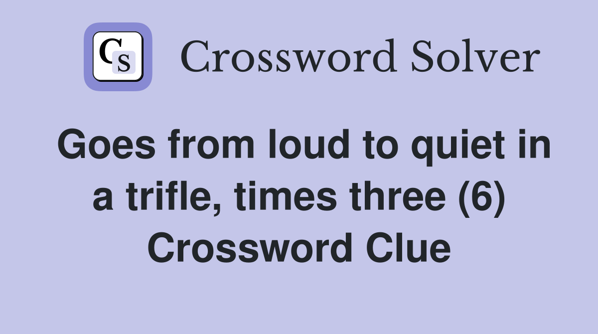 Goes from loud to quiet in a trifle, times three (6) Crossword Clue