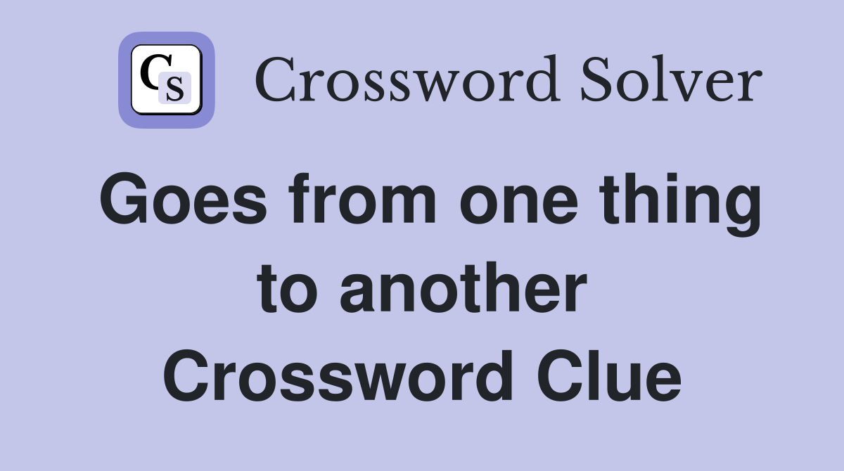 Goes from one thing to another Crossword Clue