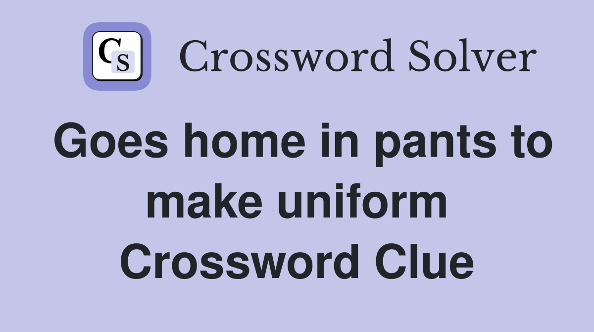 Goes home in pants to make uniform Crossword Clue