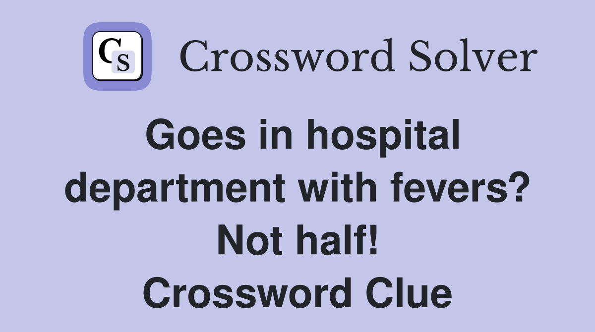 Goes in hospital department with fevers? Not half! Crossword Clue